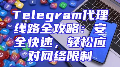 Telegram代理线路全攻略：安全快速，轻松应对网络限制