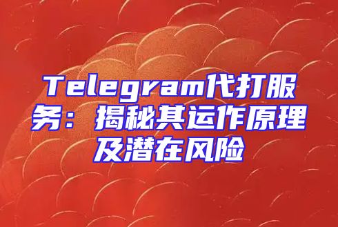 Telegram代打服务：揭秘其运作原理及潜在风险