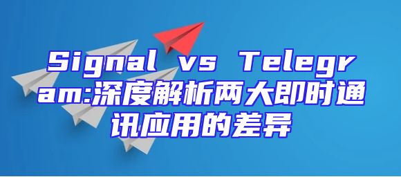 Signal vs Telegram:深度解析两大即时通讯应用的差异