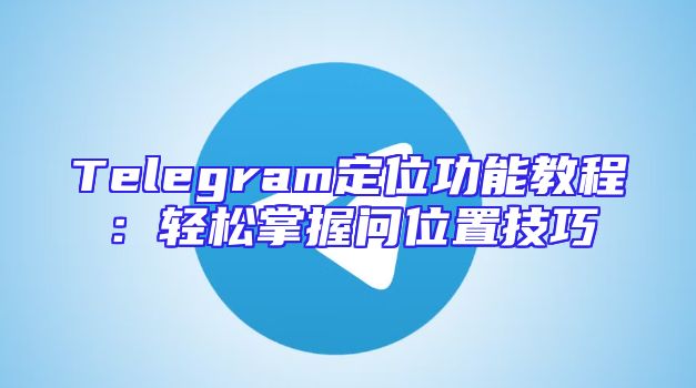 Telegram定位功能教程：轻松掌握问位置技巧