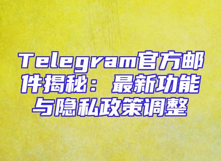 Telegram官方邮件揭秘：最新功能与隐私政策调整