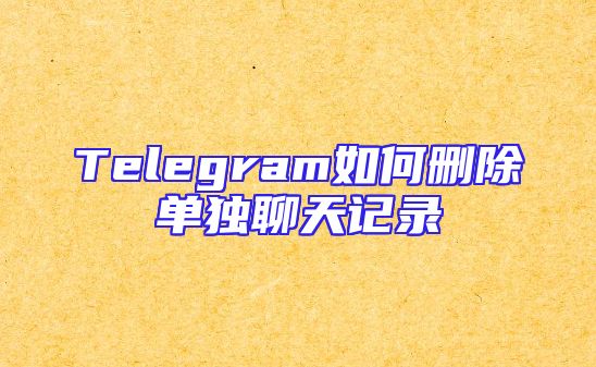 Telegram如何删除单独聊天记录
