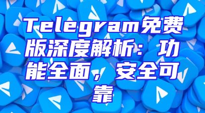 Telegram免费版深度解析：功能全面，安全可靠