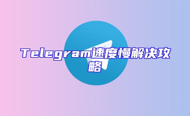 Telegram速度慢解决攻略