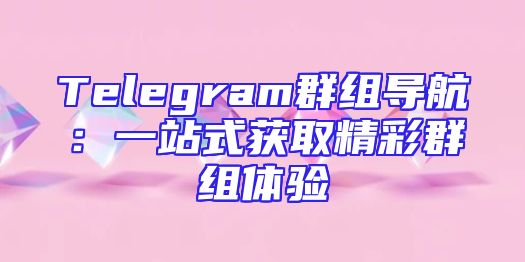 Telegram群组导航：一站式获取精彩群组体验