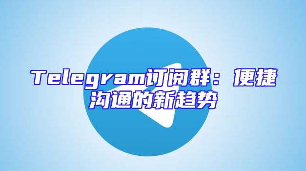 Telegram订阅群：便捷沟通的新趋势