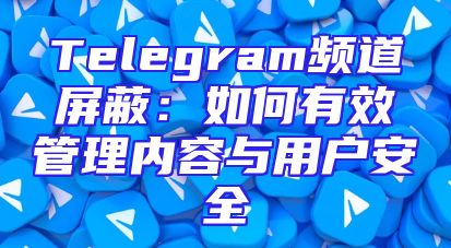 Telegram频道屏蔽：如何有效管理内容与用户安全