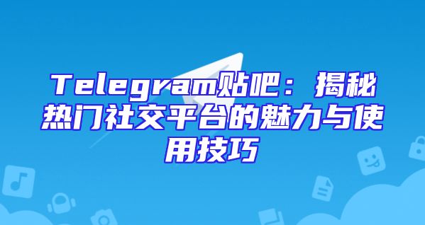 Telegram贴吧：揭秘热门社交平台的魅力与使用技巧