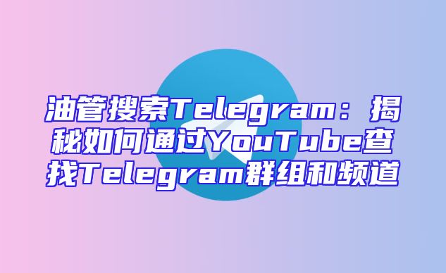 油管搜索Telegram：揭秘如何通过YouTube查找Telegram群组和频道