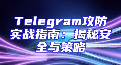 Telegram攻防实战指南：揭秘安全与策略