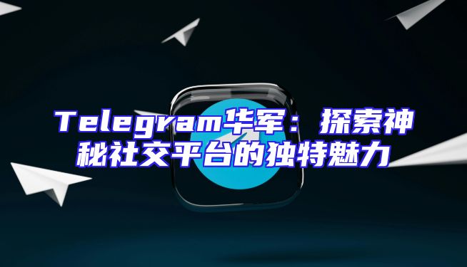 Telegram华军：探索神秘社交平台的独特魅力