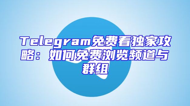 Telegram免费看独家攻略：如何免费浏览频道与群组