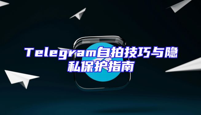 Telegram自拍技巧与隐私保护指南