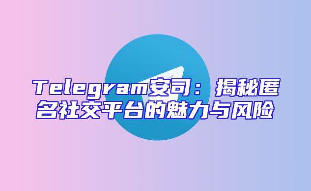 Telegram安司：揭秘匿名社交平台的魅力与风险