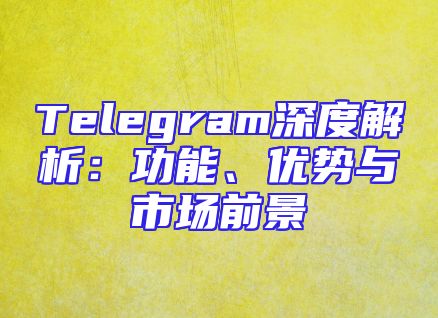Telegram深度解析：功能、优势与市场前景