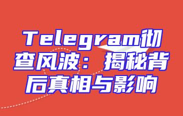 Telegram彻查风波：揭秘背后真相与影响