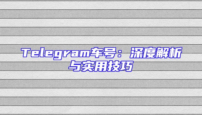 Telegram车号：深度解析与实用技巧