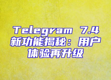 Telegram 7.4新功能揭秘：用户体验再升级