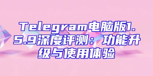Telegram电脑版1.5.9深度评测：功能升级与使用体验