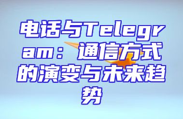 电话与Telegram：通信方式的演变与未来趋势