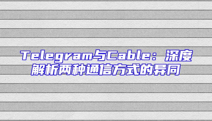 Telegram与Cable：深度解析两种通信方式的异同