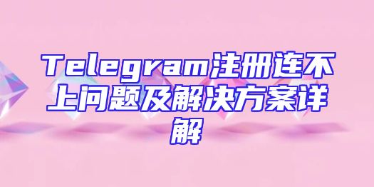 Telegram注册连不上问题及解决方案详解