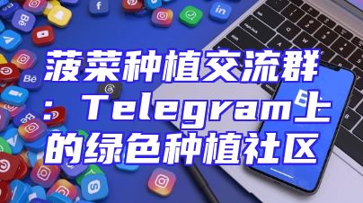 菠菜种植交流群：Telegram上的绿色种植社区