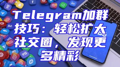 Telegram加群技巧：轻松扩大社交圈，发现更多精彩