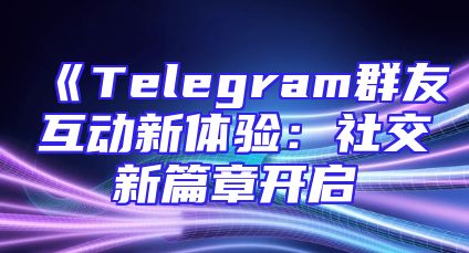 《Telegram群友互动新体验：社交新篇章开启