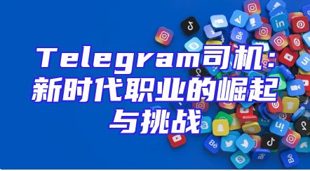 Telegram司机：新时代职业的崛起与挑战