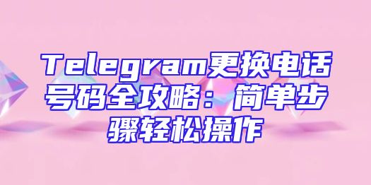 Telegram更换电话号码全攻略：简单步骤轻松操作