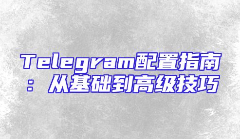 Telegram配置指南：从基础到高级技巧