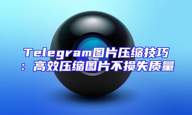Telegram图片压缩技巧：高效压缩图片不损失质量