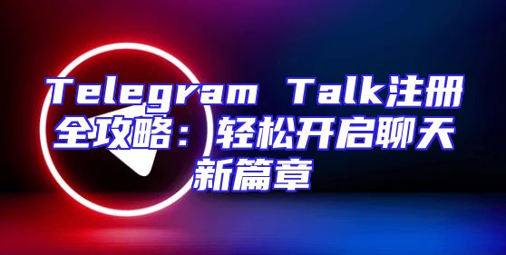 Telegram Talk注册全攻略：轻松开启聊天新篇章