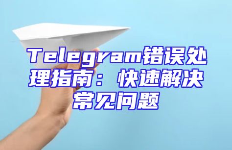 Telegram错误处理指南：快速解决常见问题