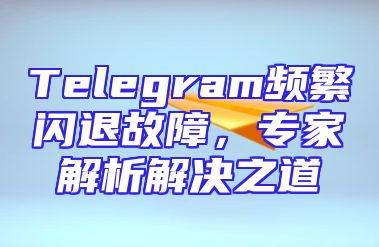 Telegram频繁闪退故障，专家解析解决之道