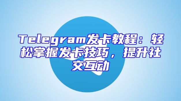 Telegram发卡教程：轻松掌握发卡技巧，提升社交互动