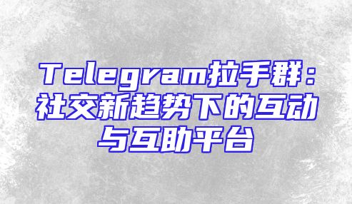 Telegram拉手群：社交新趋势下的互动与互助平台