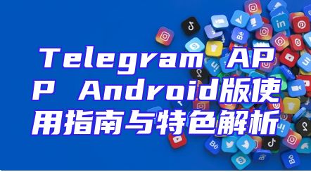 Telegram APP Android版使用指南与特色解析