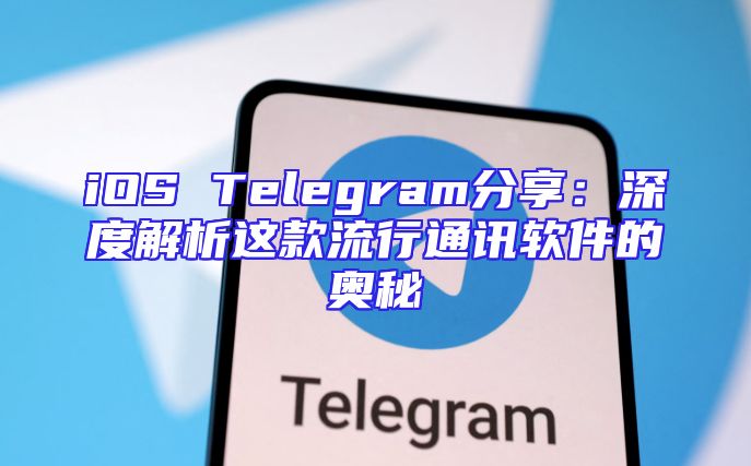 iOS Telegram分享：深度解析这款流行通讯软件的奥秘