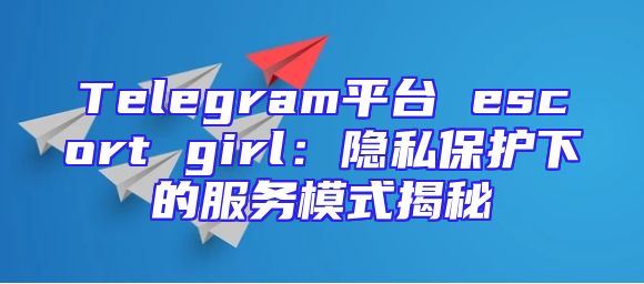 Telegram平台 escort girl：隐私保护下的服务模式揭秘