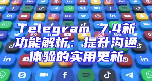 Telegram 7.4新功能解析：提升沟通体验的实用更新