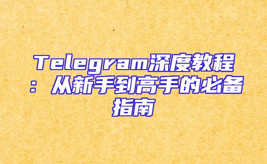 Telegram深度教程：从新手到高手的必备指南