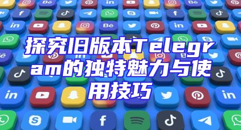 探究旧版本Telegram的独特魅力与使用技巧