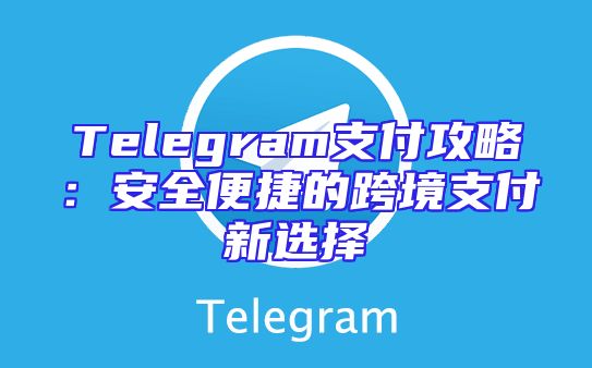 Telegram支付攻略：安全便捷的跨境支付新选择