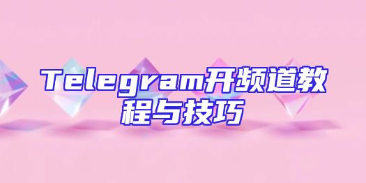 Telegram开频道教程与技巧