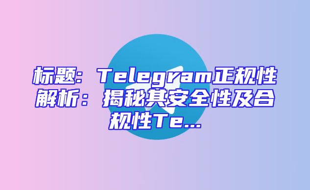 标题: Telegram正规性解析：揭秘其安全性及合规性Te...