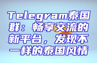 Telegram泰国群：畅享交流的新平台，发现不一样的泰国风情