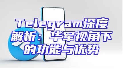 Telegram深度解析：华军视角下的功能与优势