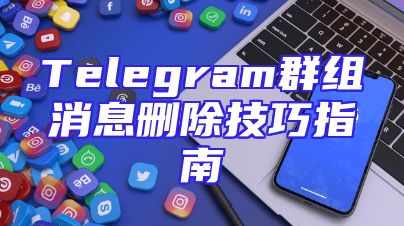 Telegram群组消息删除技巧指南